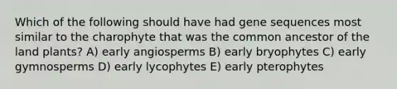 Which of the following should have had gene sequences most similar to the charophyte that was the common ancestor of the land plants? A) early angiosperms B) early bryophytes C) early gymnosperms D) early lycophytes E) early pterophytes