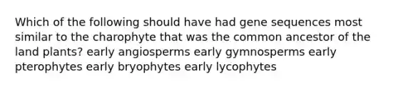 Which of the following should have had gene sequences most similar to the charophyte that was the common ancestor of the land plants? early angiosperms early gymnosperms early pterophytes early bryophytes early lycophytes