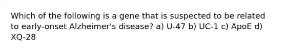 Which of the following is a gene that is suspected to be related to early-onset Alzheimer's disease? a) U-47 b) UC-1 c) ApoE d) XQ-28