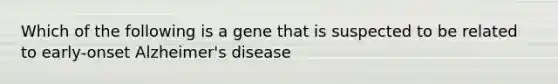 Which of the following is a gene that is suspected to be related to early-onset Alzheimer's disease