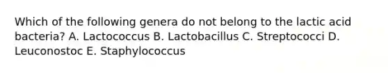 Which of the following genera do not belong to the lactic acid bacteria? A. Lactococcus B. Lactobacillus C. Streptococci D. Leuconostoc E. Staphylococcus