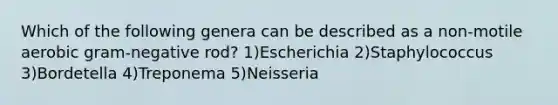 Which of the following genera can be described as a non-motile aerobic gram-negative rod? 1)Escherichia 2)Staphylococcus 3)Bordetella 4)Treponema 5)Neisseria