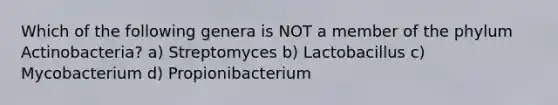 Which of the following genera is NOT a member of the phylum Actinobacteria? a) Streptomyces b) Lactobacillus c) Mycobacterium d) Propionibacterium