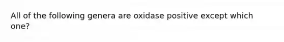 All of the following genera are oxidase positive except which one?