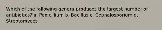 Which of the following genera produces the largest number of antibiotics? a. Penicillium b. Bacillus c. Cephalosporium d. Streptomyces