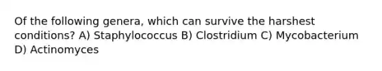 Of the following genera, which can survive the harshest conditions? A) Staphylococcus B) Clostridium C) Mycobacterium D) Actinomyces