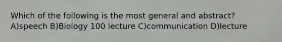 Which of the following is the most general and abstract? A)speech B)Biology 100 lecture C)communication D)lecture