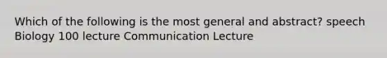 Which of the following is the most general and abstract? speech Biology 100 lecture Communication Lecture