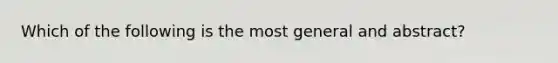 Which of the following is the most general and abstract?