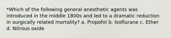 *Which of the following general anesthetic agents was introduced in the middle 1800s and led to a dramatic reduction in surgically related mortality? a. Propofol b. Isoflurane c. Ether d. Nitrous oxide