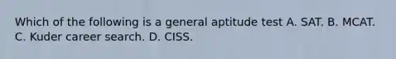 Which of the following is a general aptitude test A. SAT. B. MCAT. C. Kuder career search. D. CISS.