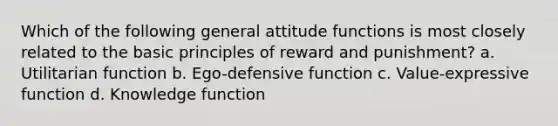 Which of the following general attitude functions is most closely related to the basic principles of reward and punishment? a. Utilitarian function b. Ego-defensive function c. Value-expressive function d. Knowledge function