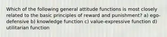 Which of the following general attitude functions is most closely related to the basic principles of reward and punishment? a) ego-defensive b) knowledge function c) value-expressive function d) utilitarian function