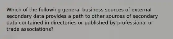 Which of the following general business sources of external secondary data provides a path to other sources of secondary data contained in directories or published by professional or trade associations?