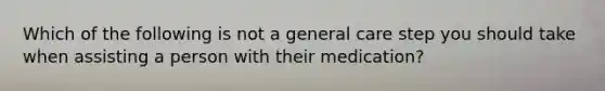 Which of the following is not a general care step you should take when assisting a person with their medication?