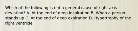 Which of the following is not a general cause of right axis deviation? A. At the end of deep inspiration B. When a person stands up C. At the end of deep expiration D. Hypertrophy of the right ventricle