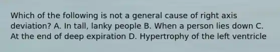 Which of the following is not a general cause of right axis deviation? A. In tall, lanky people B. When a person lies down C. At the end of deep expiration D. Hypertrophy of the left ventricle