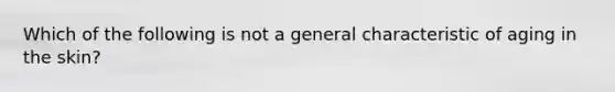 Which of the following is not a general characteristic of aging in the skin?