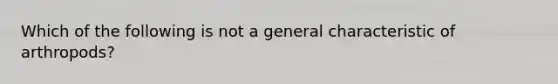 Which of the following is not a general characteristic of arthropods?