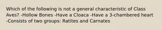 Which of the following is not a general characteristic of Class Aves? -Hollow Bones -Have a Cloaca -Have a 3-chambered heart -Consists of two groups: Ratites and Carnates