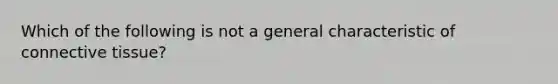 Which of the following is not a general characteristic of connective tissue?