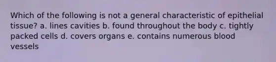 Which of the following is not a general characteristic of epithelial tissue? a. lines cavities b. found throughout the body c. tightly packed cells d. covers organs e. contains numerous blood vessels