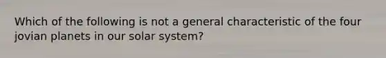 Which of the following is not a general characteristic of the four jovian planets in our solar system?