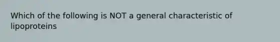 Which of the following is NOT a general characteristic of lipoproteins