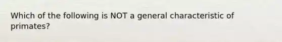 Which of the following is NOT a general characteristic of primates?