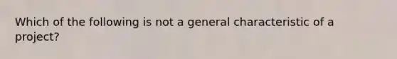 Which of the following is not a general characteristic of a project?