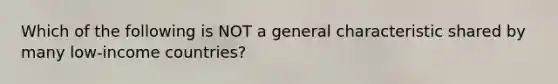 Which of the following is NOT a general characteristic shared by many low-income countries?