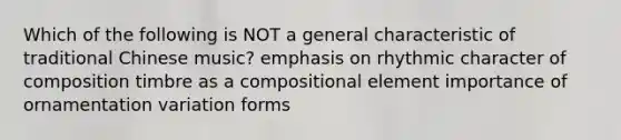 Which of the following is NOT a general characteristic of traditional Chinese music? emphasis on rhythmic character of composition timbre as a compositional element importance of ornamentation variation forms