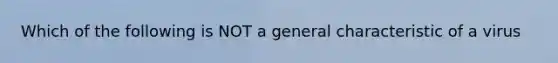 Which of the following is NOT a general characteristic of a virus