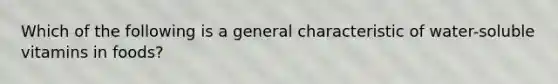 Which of the following is a general characteristic of water-soluble vitamins in foods?