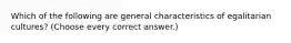 Which of the following are general characteristics of egalitarian cultures? (Choose every correct answer.)