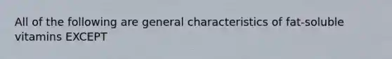 All of the following are general characteristics of fat-soluble vitamins EXCEPT