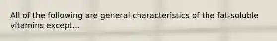 All of the following are general characteristics of the fat-soluble vitamins except...