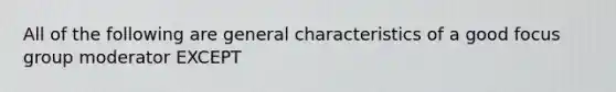 All of the following are general characteristics of a good focus group moderator EXCEPT