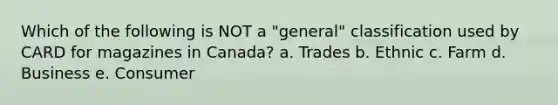 Which of the following is NOT a "general" classification used by CARD for magazines in Canada? a. Trades b. Ethnic c. Farm d. Business e. Consumer