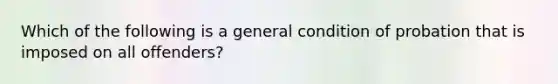 Which of the following is a general condition of probation that is imposed on all offenders?