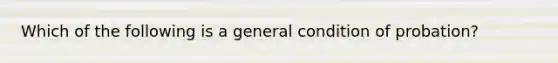 Which of the following is a general condition of probation?