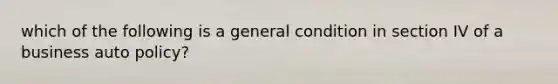 which of the following is a general condition in section IV of a business auto policy?