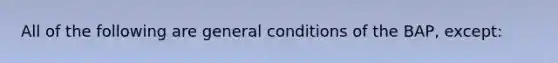 All of the following are general conditions of the BAP, except: