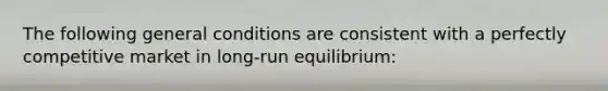 The following general conditions are consistent with a perfectly competitive market in long-run equilibrium: