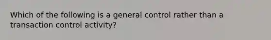 Which of the following is a general control rather than a transaction control activity?