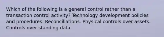 Which of the following is a general control rather than a transaction control activity? Technology development policies and procedures. Reconciliations. Physical controls over assets. Controls over standing data.