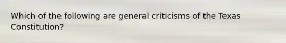 Which of the following are general criticisms of the Texas Constitution?