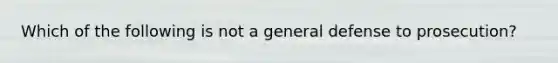 Which of the following is not a general defense to prosecution?