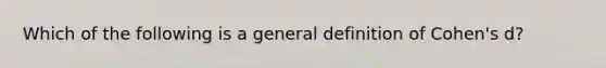 Which of the following is a general definition of Cohen's d?