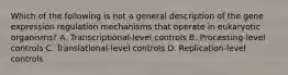 Which of the following is not a general description of the gene expression regulation mechanisms that operate in eukaryotic organisms? A. Transcriptional-level controls B. Processing-level controls C. Translational-level controls D. Replication-level controls